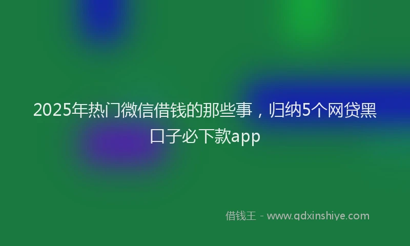 2025年热门微信借钱的那些事，归纳5个网贷黑口子必下款app