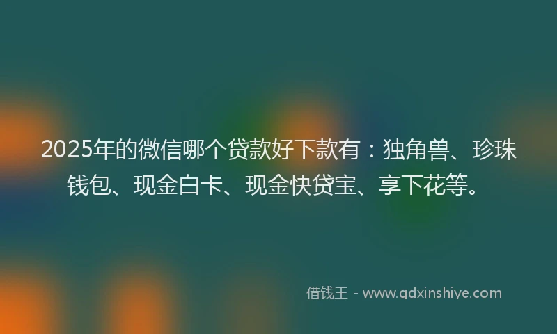 2025年的微信哪个贷款好下款有：独角兽、珍珠钱包、现金白卡、现金快贷宝、享下花等。