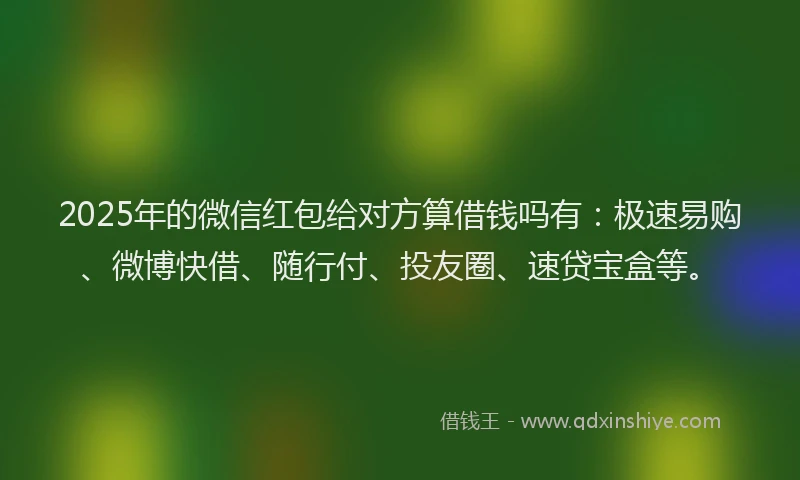 2025年的微信红包给对方算借钱吗有：极速易购、微博快借、随行付、投友圈、速贷宝盒等。