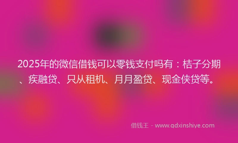 2025年的微信借钱可以零钱支付吗有：桔子分期、疾融贷、只从租机、月月盈贷、现金侠贷等。