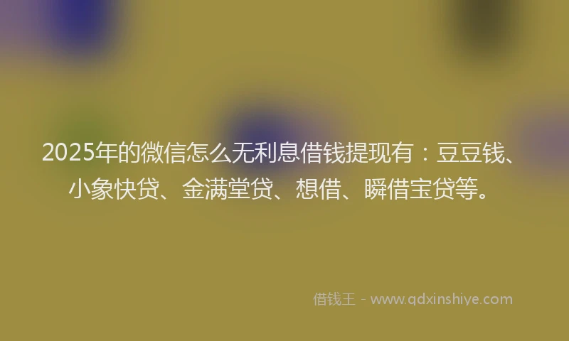 2025年的微信怎么无利息借钱提现有：豆豆钱、小象快贷、金满堂贷、想借、瞬借宝贷等。