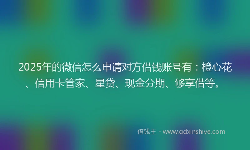 2025年的微信怎么申请对方借钱账号有：橙心花、信用卡管家、星贷、现金分期、够享借等。