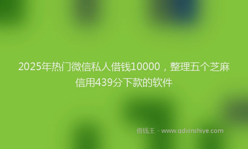 2025年热门微信私人借钱10000，整理五个芝麻信用439分下款的软件