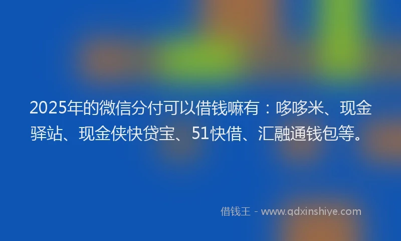 2025年的微信分付可以借钱嘛有：哆哆米、现金驿站、现金侠快贷宝、51快借、汇融通钱包等。