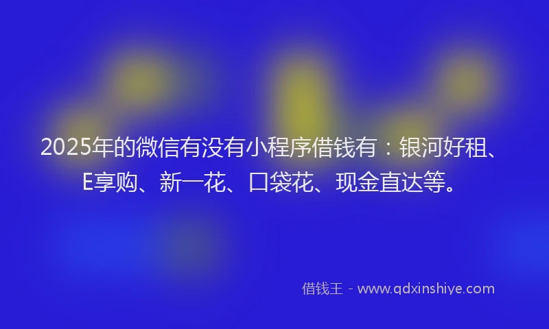2025年的微信有没有小程序借钱有：银河好租、E享购、新一花、口袋花、现金直达等。
