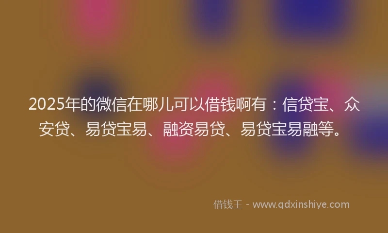 2025年的微信在哪儿可以借钱啊有：信贷宝、众安贷、易贷宝易、融资易贷、易贷宝易融等。