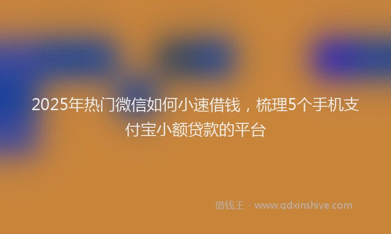 2025年热门微信如何小速借钱，梳理5个手机支付宝小额贷款的平台
