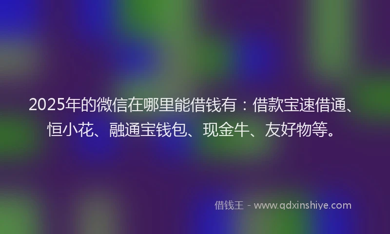 2025年的微信在哪里能借钱有：借款宝速借通、恒小花、融通宝钱包、现金牛、友好物等。