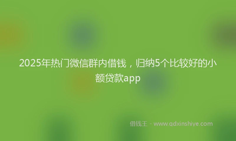2025年热门微信群内借钱，归纳5个比较好的小额贷款app