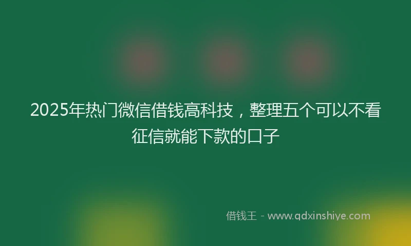 2025年热门微信借钱高科技，整理五个可以不看征信就能下款的口子