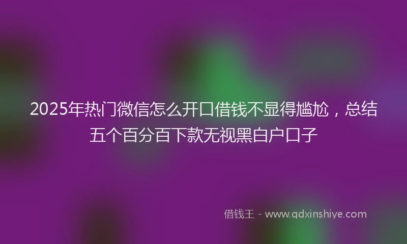 2025年热门微信怎么开口借钱不显得尴尬，总结五个百分百下款无视黑白户口子
