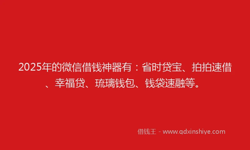 2025年的微信借钱神器有：省时贷宝、拍拍速借、幸福贷、琉璃钱包、钱袋速融等。