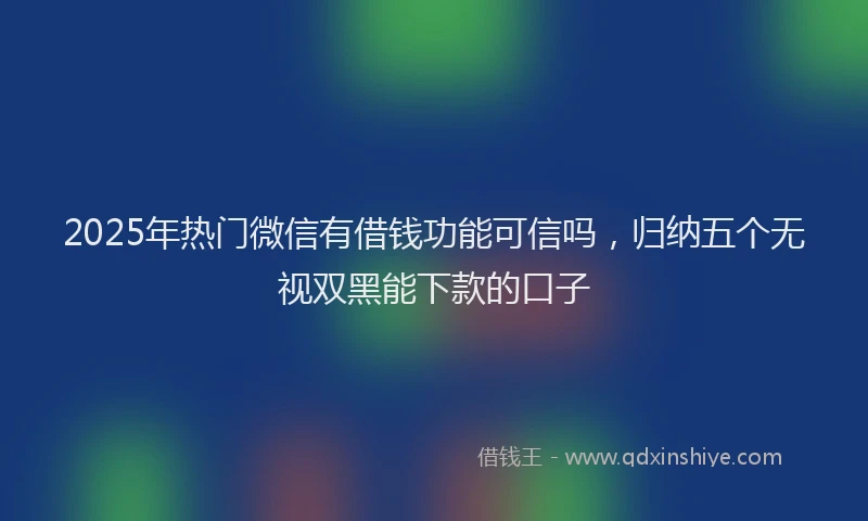 2025年热门微信有借钱功能可信吗，归纳五个无视双黑能下款的口子