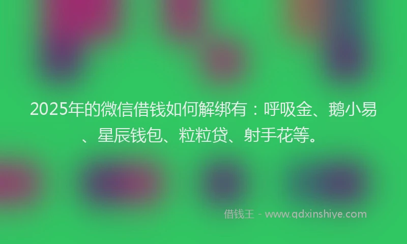 2025年的微信借钱如何解绑有：呼吸金、鹅小易、星辰钱包、粒粒贷、射手花等。