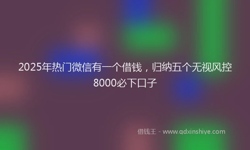 2025年热门微信有一个借钱，归纳五个无视风控8000必下口子