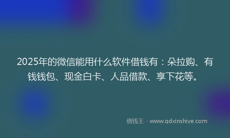 2025年的微信能用什么软件借钱有：朵拉购、有钱钱包、现金白卡、人品借款、享下花等。