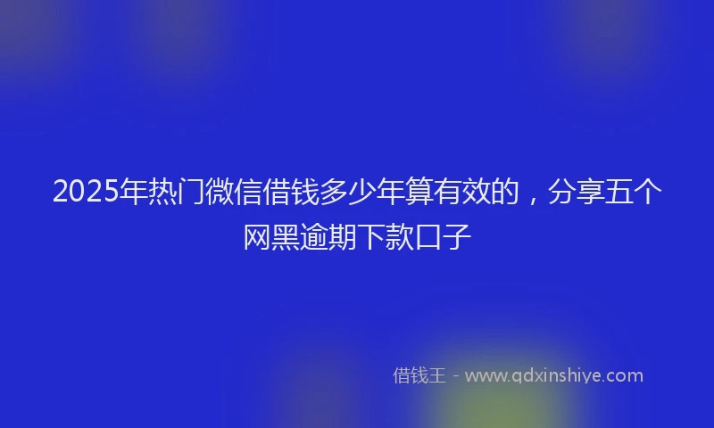 2025年热门微信借钱多少年算有效的，分享五个网黑逾期下款口子