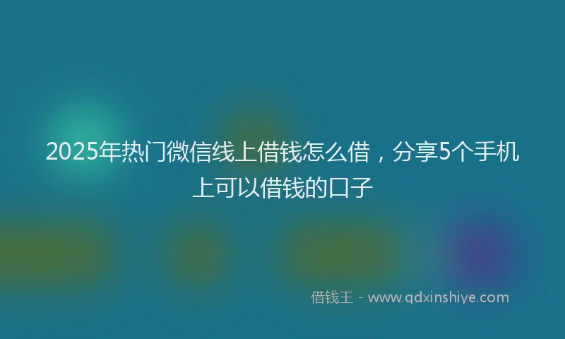 2025年热门微信线上借钱怎么借，分享5个手机上可以借钱的口子