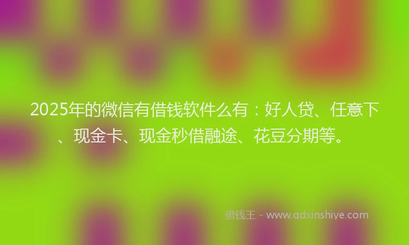 2025年的微信有借钱软件么有：好人贷、任意下、现金卡、现金秒借融途、花豆分期等。