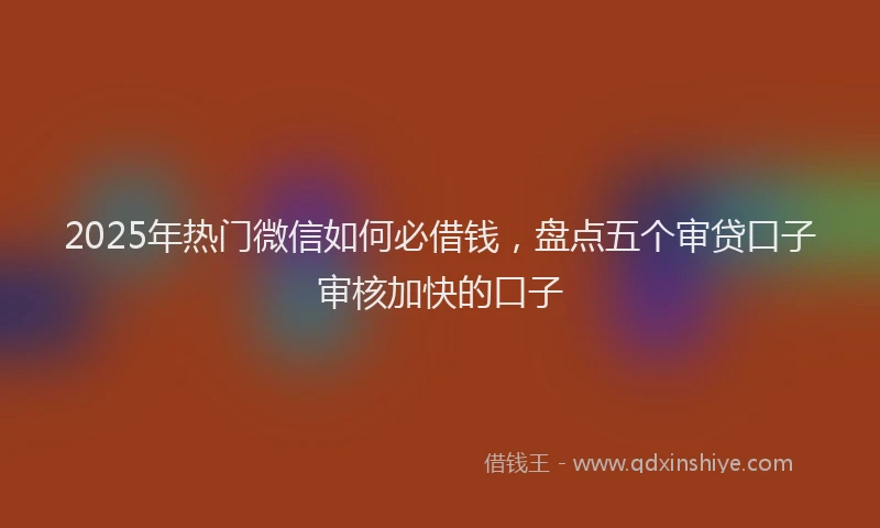 2025年热门微信如何必借钱，盘点五个审贷口子审核加快的口子