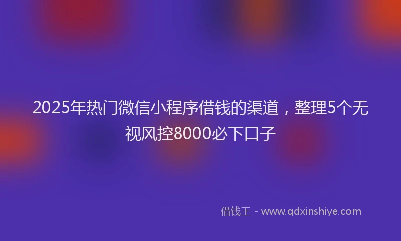 2025年热门微信小程序借钱的渠道，整理5个无视风控8000必下口子