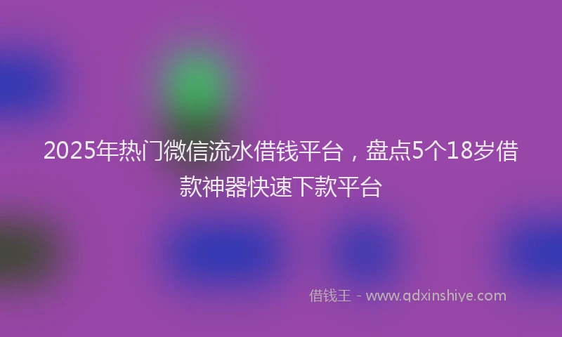 2025年热门微信流水借钱平台，盘点5个18岁借款神器快速下款平台
