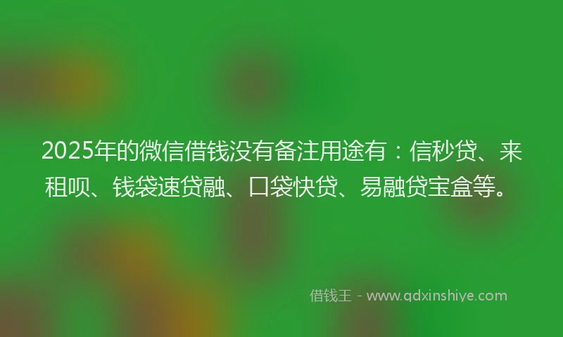 2025年的微信借钱没有备注用途有：信秒贷、来租呗、钱袋速贷融、口袋快贷、易融贷宝盒等。