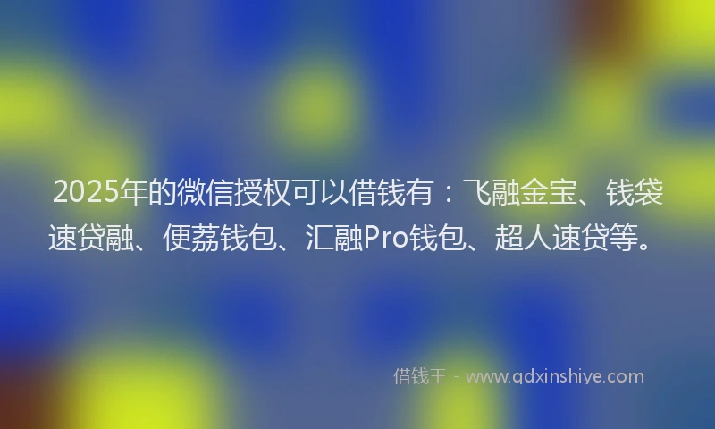 2025年的微信授权可以借钱有：飞融金宝、钱袋速贷融、便荔钱包、汇融Pro钱包、超人速贷等。