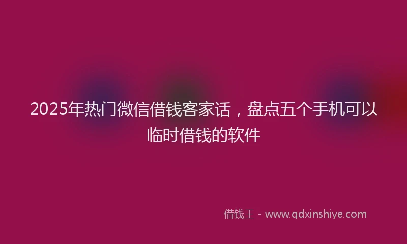 2025年热门微信借钱客家话，盘点五个手机可以临时借钱的软件