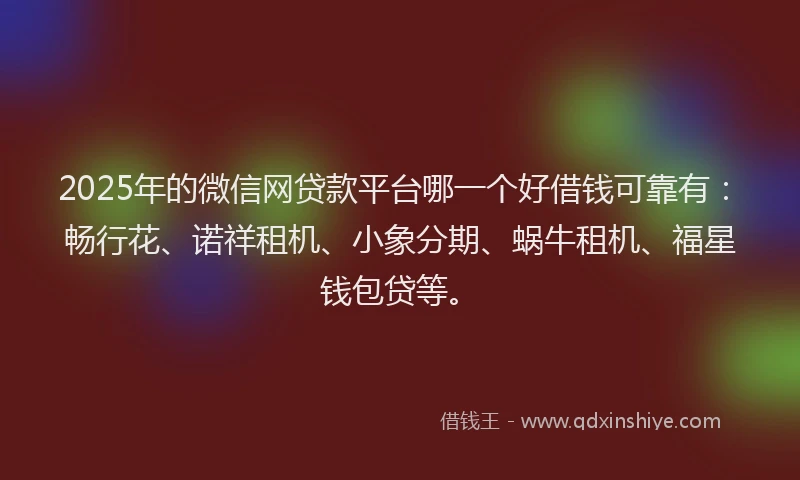 2025年的微信网贷款平台哪一个好借钱可靠有：畅行花、诺祥租机、小象分期、蜗牛租机、福星钱包贷等。