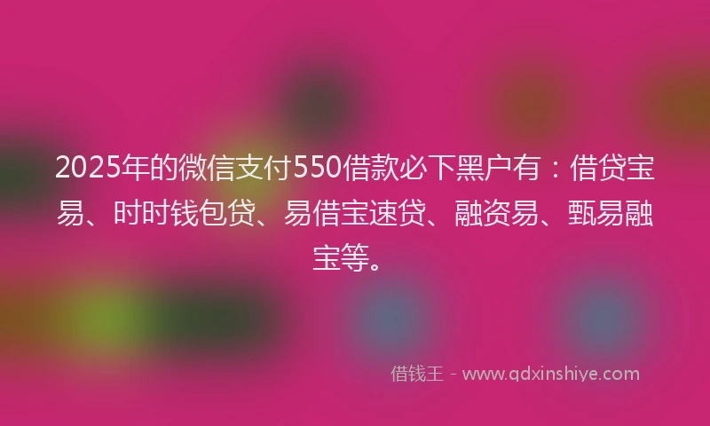 2025年的微信支付550借款必下黑户有：借贷宝易、时时钱包贷、易借宝速贷、融资易、甄易融宝等。