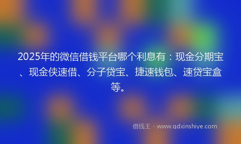 2025年的微信借钱平台哪个利息有：现金分期宝、现金侠速借、分子贷宝、捷速钱包、速贷宝盒等。