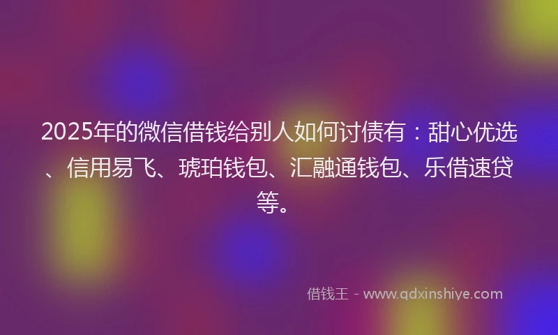 2025年的微信借钱给别人如何讨债有：甜心优选、信用易飞、琥珀钱包、汇融通钱包、乐借速贷等。