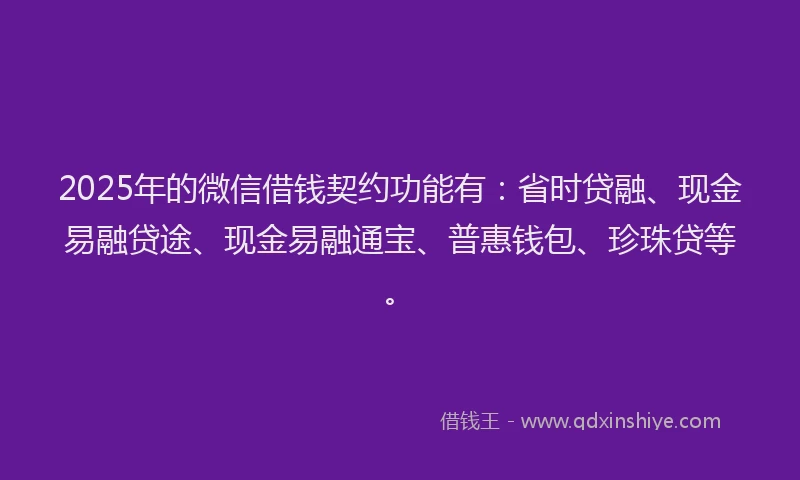 2025年的微信借钱契约功能有：省时贷融、现金易融贷途、现金易融通宝、普惠钱包、珍珠贷等。