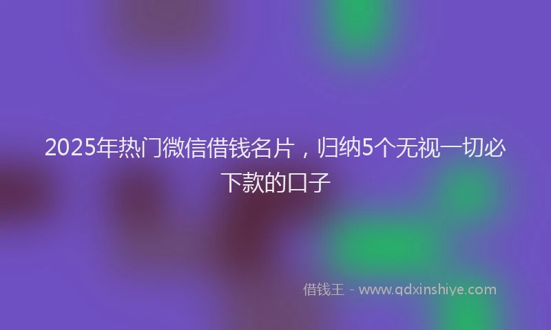 2025年热门微信借钱名片，归纳5个无视一切必下款的口子