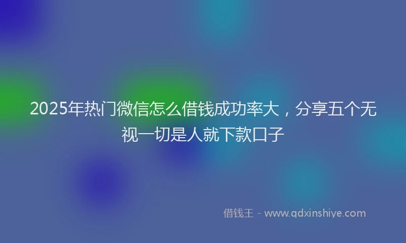 2025年热门微信怎么借钱成功率大，分享五个无视一切是人就下款口子