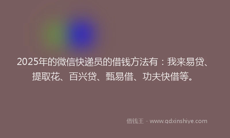 2025年的微信快递员的借钱方法有：我来易贷、提取花、百兴贷、甄易借、功夫快借等。