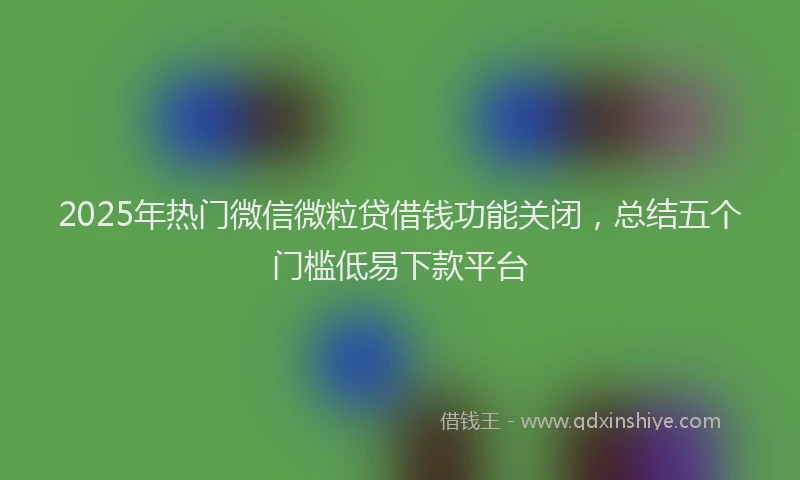 2025年热门微信微粒贷借钱功能关闭，总结五个门槛低易下款平台