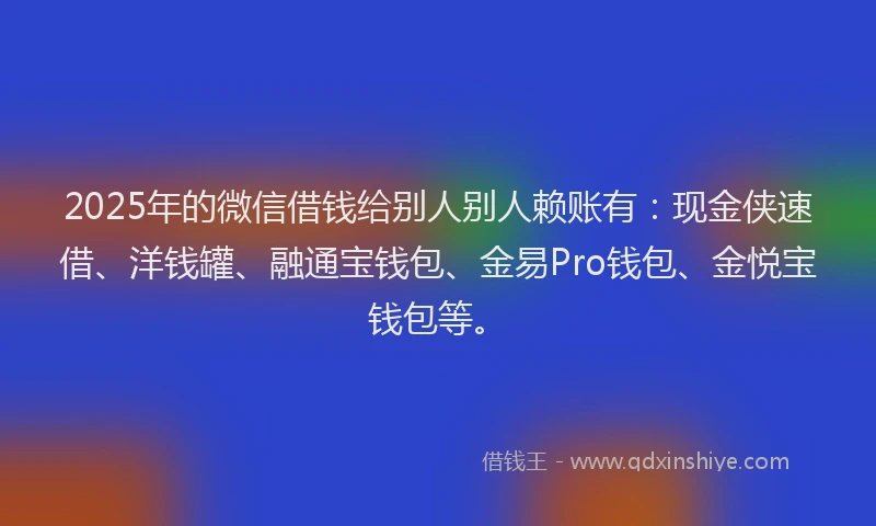 2025年的微信借钱给别人别人赖账有：现金侠速借、洋钱罐、融通宝钱包、金易Pro钱包、金悦宝钱包等。