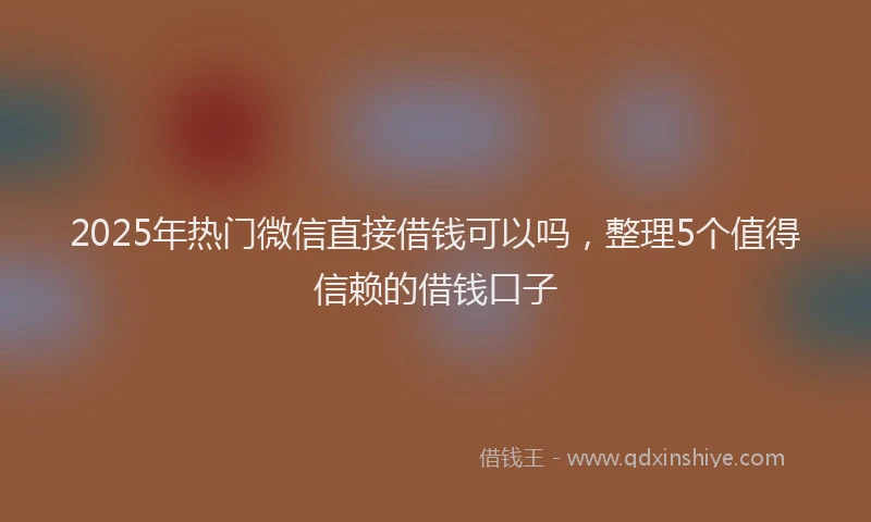 2025年热门微信直接借钱可以吗，整理5个值得信赖的借钱口子
