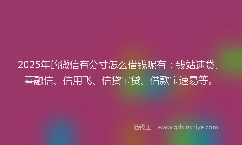 2025年的微信有分寸怎么借钱呢有：钱站速贷、喜融信、信用飞、信贷宝贷、借款宝速易等。