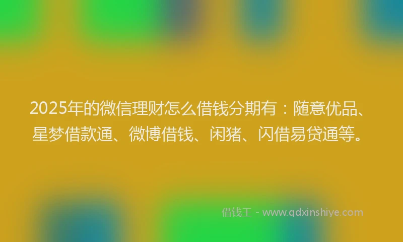 2025年的微信理财怎么借钱分期有：随意优品、星梦借款通、微博借钱、闲猪、闪借易贷通等。