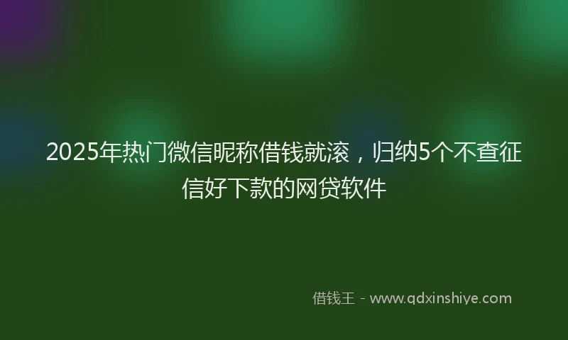 2025年热门微信昵称借钱就滚，归纳5个不查征信好下款的网贷软件