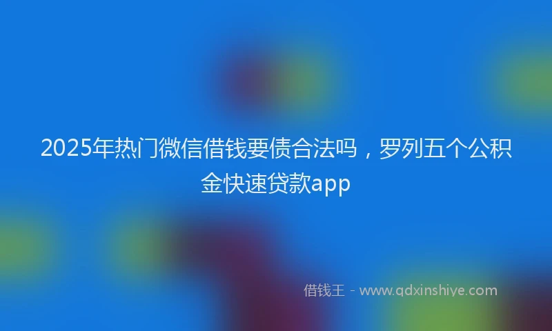 2025年热门微信借钱要债合法吗，罗列五个公积金快速贷款app