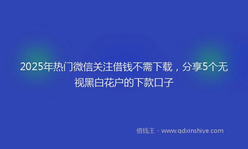 2025年热门微信关注借钱不需下载，分享5个无视黑白花户的下款口子