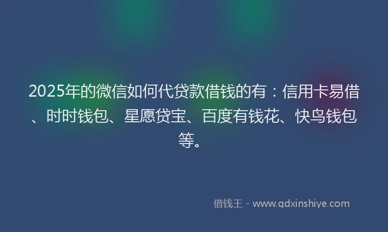2025年的微信如何代贷款借钱的有：信用卡易借、时时钱包、星愿贷宝、百度有钱花、快鸟钱包等。