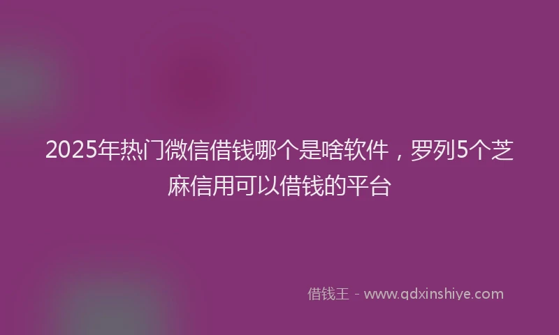 2025年热门微信借钱哪个是啥软件，罗列5个芝麻信用可以借钱的平台