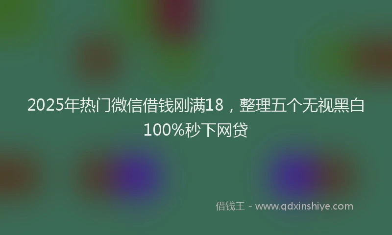 2025年热门微信借钱刚满18，整理五个无视黑白100%秒下网贷