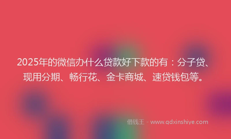 2025年的微信办什么贷款好下款的有：分子贷、现用分期、畅行花、金卡商城、速贷钱包等。