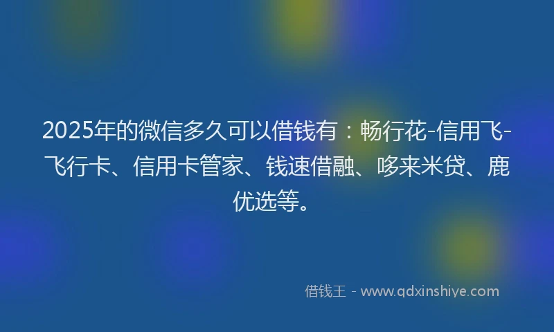 2025年的微信多久可以借钱有：畅行花-信用飞-飞行卡、信用卡管家、钱速借融、哆来米贷、鹿优选等。